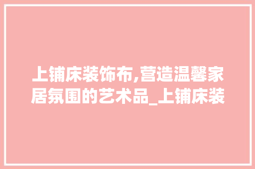 上铺床装饰布,营造温馨家居氛围的艺术品_上铺床装饰布 上铺床装饰布,营造温馨家居氛围的艺术品_上铺床装饰布 二手房