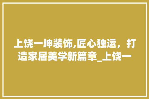 上饶一坤装饰,匠心独运，打造家居美学新篇章_上饶一坤装饰 上饶一坤装饰,匠心独运，打造家居美学新篇章_上饶一坤装饰 买房须知