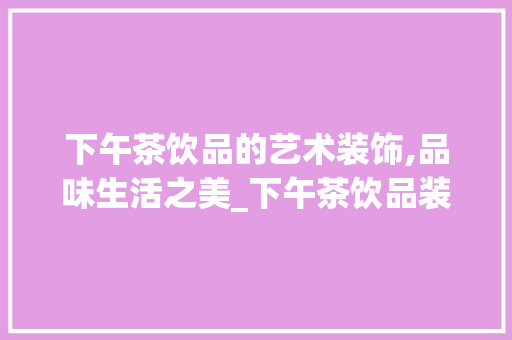 下午茶饮品的艺术装饰,品味生活之美_下午茶饮品装饰 下午茶饮品的艺术装饰,品味生活之美_下午茶饮品装饰 家居设计