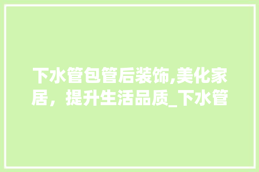 下水管包管后装饰,美化家居，提升生活品质_下水管包管后装饰 下水管包管后装饰,美化家居，提升生活品质_下水管包管后装饰 买房须知