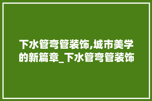 下水管弯管装饰,城市美学的新篇章_下水管弯管装饰 下水管弯管装饰,城市美学的新篇章_下水管弯管装饰 二手房