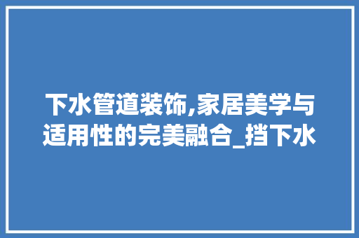 下水管道装饰,家居美学与适用性的完美融合_挡下水管道装饰 下水管道装饰,家居美学与适用性的完美融合_挡下水管道装饰 买房须知