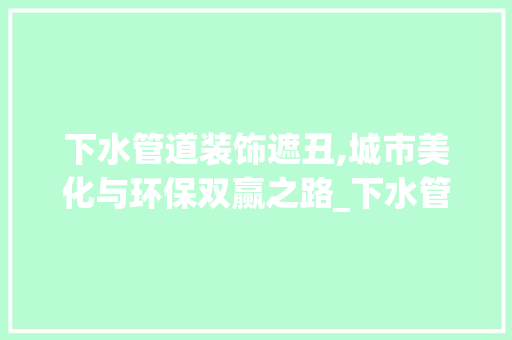 下水管道装饰遮丑,城市美化与环保双赢之路_下水管道装饰遮丑 下水管道装饰遮丑,城市美化与环保双赢之路_下水管道装饰遮丑 买房须知