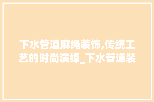 下水管道麻绳装饰,传统工艺的时尚演绎_下水管道装饰麻绳 下水管道麻绳装饰,传统工艺的时尚演绎_下水管道装饰麻绳 家居装饰
