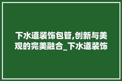 下水道装饰包管,创新与美观的完美融合_下水道装饰包管 下水道装饰包管,创新与美观的完美融合_下水道装饰包管 装修知识