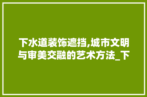 下水道装饰遮挡,城市文明与审美交融的艺术方法_下水道装饰遮挡 下水道装饰遮挡,城市文明与审美交融的艺术方法_下水道装饰遮挡 家居设计