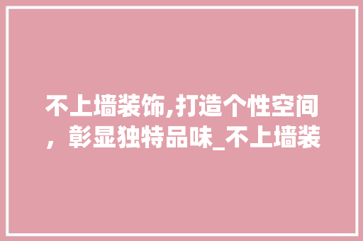 不上墙装饰,打造个性空间，彰显独特品味_不上墙装饰 不上墙装饰,打造个性空间，彰显独特品味_不上墙装饰 家居设计