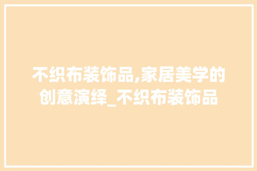不织布装饰品,家居美学的创意演绎_不织布装饰品 不织布装饰品,家居美学的创意演绎_不织布装饰品 买房须知