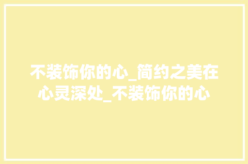 不装饰你的心_简约之美在心灵深处_不装饰你的心 不装饰你的心_简约之美在心灵深处_不装饰你的心 买房须知