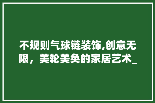 不规则气球链装饰,创意无限，美轮美奂的家居艺术_不规则气球链装饰 不规则气球链装饰,创意无限，美轮美奂的家居艺术_不规则气球链装饰 买房须知