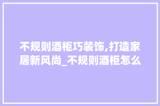 不规则酒柜巧装饰,打造家居新风尚_不规则酒柜怎么装饰 不规则酒柜巧装饰,打造家居新风尚_不规则酒柜怎么装饰 买房须知