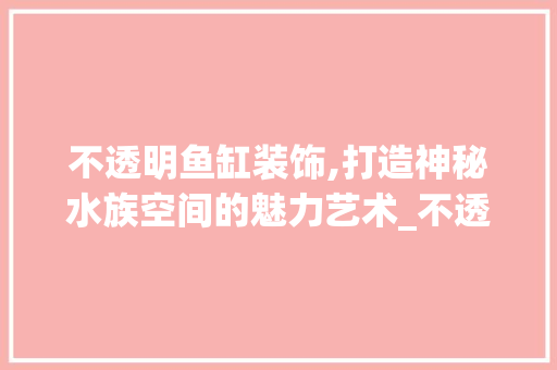 不透明鱼缸装饰,打造神秘水族空间的魅力艺术_不透明鱼缸装饰 不透明鱼缸装饰,打造神秘水族空间的魅力艺术_不透明鱼缸装饰 买房须知