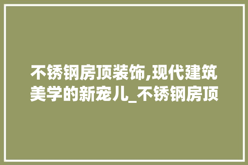 不锈钢房顶装饰,现代建筑美学的新宠儿_不锈钢房顶装饰 不锈钢房顶装饰,现代建筑美学的新宠儿_不锈钢房顶装饰 家居设计