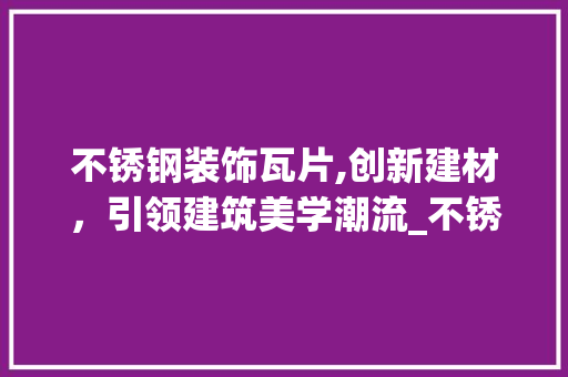 不锈钢装饰瓦片,创新建材，引领建筑美学潮流_不锈钢装饰瓦片 不锈钢装饰瓦片,创新建材，引领建筑美学潮流_不锈钢装饰瓦片 家居设计