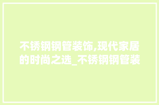 不锈钢钢管装饰,现代家居的时尚之选_不锈钢钢管装饰 不锈钢钢管装饰,现代家居的时尚之选_不锈钢钢管装饰 买房须知