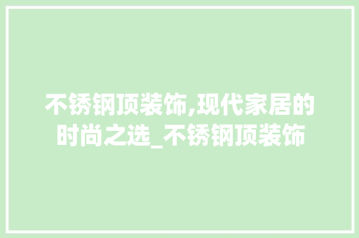 不锈钢顶装饰,现代家居的时尚之选_不锈钢顶装饰 不锈钢顶装饰,现代家居的时尚之选_不锈钢顶装饰 买房须知