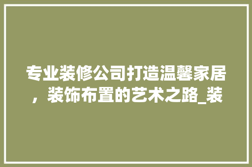 专业装修公司打造温馨家居，装饰布置的艺术之路_装修公司装饰布置 专业装修公司打造温馨家居，装饰布置的艺术之路_装修公司装饰布置 装修知识