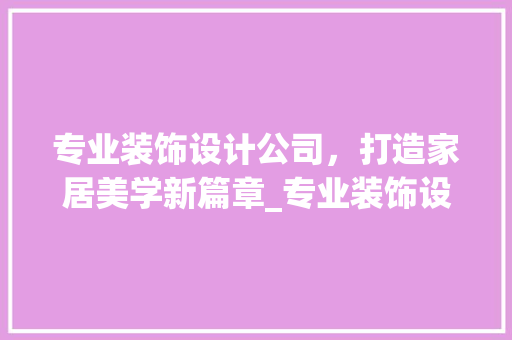 专业装饰设计公司，打造家居美学新篇章_专业装饰设计公司 专业装饰设计公司，打造家居美学新篇章_专业装饰设计公司 家居装饰