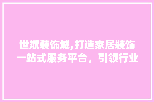世斌装饰城,打造家居装饰一站式服务平台，引领行业新风尚_世斌装饰城 世斌装饰城,打造家居装饰一站式服务平台，引领行业新风尚_世斌装饰城 二手房