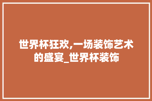 世界杯狂欢,一场装饰艺术的盛宴_世界杯装饰 世界杯狂欢,一场装饰艺术的盛宴_世界杯装饰 家居设计
