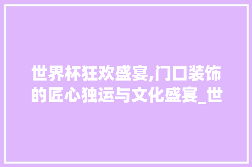 世界杯狂欢盛宴,门口装饰的匠心独运与文化盛宴_世界杯门口装饰 世界杯狂欢盛宴,门口装饰的匠心独运与文化盛宴_世界杯门口装饰 二手房