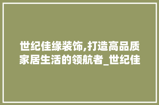 世纪佳缘装饰,打造高品质家居生活的领航者_世纪佳缘装饰 世纪佳缘装饰,打造高品质家居生活的领航者_世纪佳缘装饰 装修知识