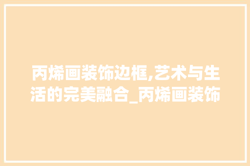 丙烯画装饰边框,艺术与生活的完美融合_丙烯画装饰边框 丙烯画装饰边框,艺术与生活的完美融合_丙烯画装饰边框 装修知识