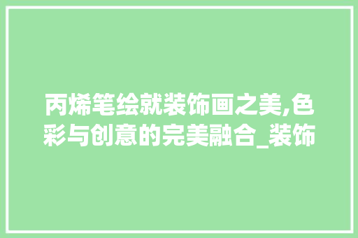丙烯笔绘就装饰画之美,色彩与创意的完美融合_装饰画丙烯笔 丙烯笔绘就装饰画之美,色彩与创意的完美融合_装饰画丙烯笔 装修知识