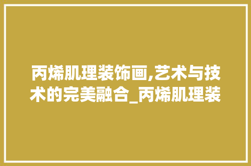 丙烯肌理装饰画,艺术与技术的完美融合_丙烯肌理装饰画画 丙烯肌理装饰画,艺术与技术的完美融合_丙烯肌理装饰画画 装修知识