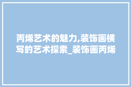 丙烯艺术的魅力,装饰画横写的艺术探索_装饰画丙烯横 丙烯艺术的魅力,装饰画横写的艺术探索_装饰画丙烯横 买房须知