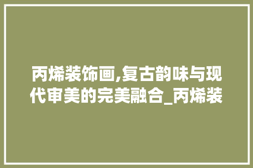 丙烯装饰画,复古韵味与现代审美的完美融合_丙烯装饰画复古 丙烯装饰画,复古韵味与现代审美的完美融合_丙烯装饰画复古 家居设计