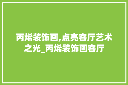 丙烯装饰画,点亮客厅艺术之光_丙烯装饰画客厅 丙烯装饰画,点亮客厅艺术之光_丙烯装饰画客厅 装修知识