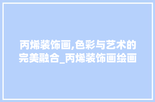 丙烯装饰画,色彩与艺术的完美融合_丙烯装饰画绘画 丙烯装饰画,色彩与艺术的完美融合_丙烯装饰画绘画 家居装饰