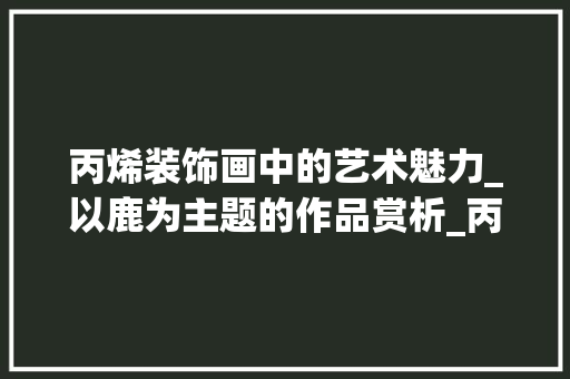 丙烯装饰画中的艺术魅力_以鹿为主题的作品赏析_丙烯装饰画鹿 丙烯装饰画中的艺术魅力_以鹿为主题的作品赏析_丙烯装饰画鹿 装修知识