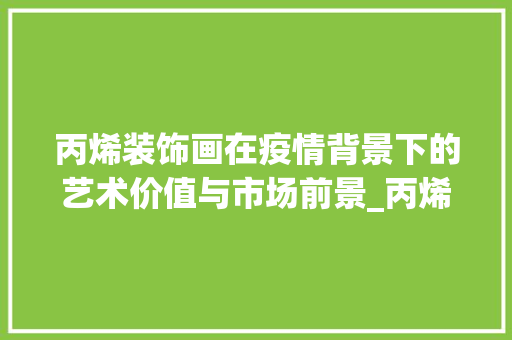 丙烯装饰画在疫情背景下的艺术价值与市场前景_丙烯装饰画疫情 丙烯装饰画在疫情背景下的艺术价值与市场前景_丙烯装饰画疫情 家居装饰