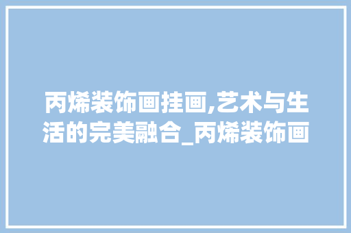 丙烯装饰画挂画,艺术与生活的完美融合_丙烯装饰画挂画 丙烯装饰画挂画,艺术与生活的完美融合_丙烯装饰画挂画 装修知识