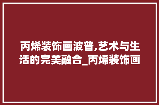 丙烯装饰画波普,艺术与生活的完美融合_丙烯装饰画波普 丙烯装饰画波普,艺术与生活的完美融合_丙烯装饰画波普 装修知识