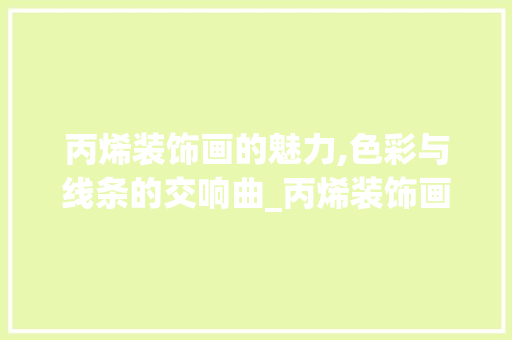 丙烯装饰画的魅力,色彩与线条的交响曲_丙烯装饰画写生 丙烯装饰画的魅力,色彩与线条的交响曲_丙烯装饰画写生 装修知识