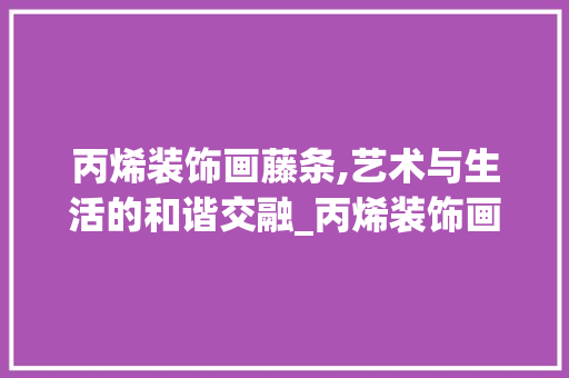 丙烯装饰画藤条,艺术与生活的和谐交融_丙烯装饰画藤条 丙烯装饰画藤条,艺术与生活的和谐交融_丙烯装饰画藤条 买房须知