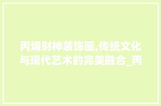 丙烯财神装饰画,传统文化与现代艺术的完美融合_丙烯财神装饰画 丙烯财神装饰画,传统文化与现代艺术的完美融合_丙烯财神装饰画 装修知识