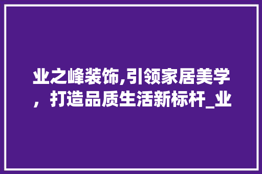 业之峰装饰,引领家居美学，打造品质生活新标杆_业之峰装饰工作 业之峰装饰,引领家居美学，打造品质生活新标杆_业之峰装饰工作 装修知识
