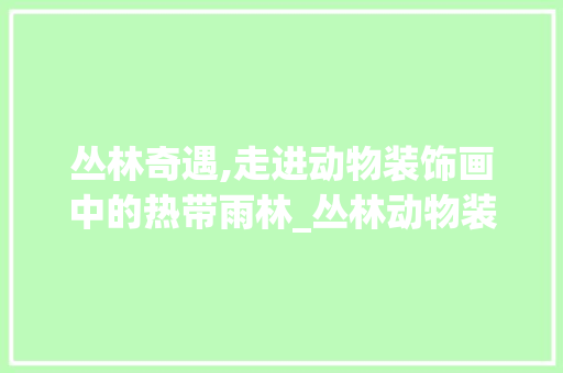丛林奇遇,走进动物装饰画中的热带雨林_丛林动物装饰画 丛林奇遇,走进动物装饰画中的热带雨林_丛林动物装饰画 家居设计