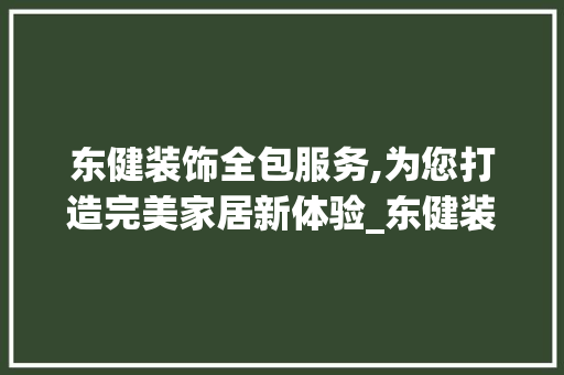 东健装饰全包服务,为您打造完美家居新体验_东健装饰全包 东健装饰全包服务,为您打造完美家居新体验_东健装饰全包 二手房
