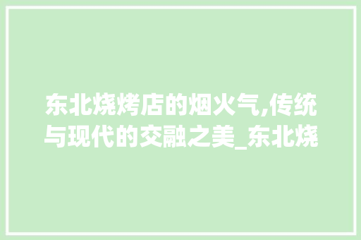 东北烧烤店的烟火气,传统与现代的交融之美_东北烧烤店装饰 东北烧烤店的烟火气,传统与现代的交融之美_东北烧烤店装饰 家居装饰