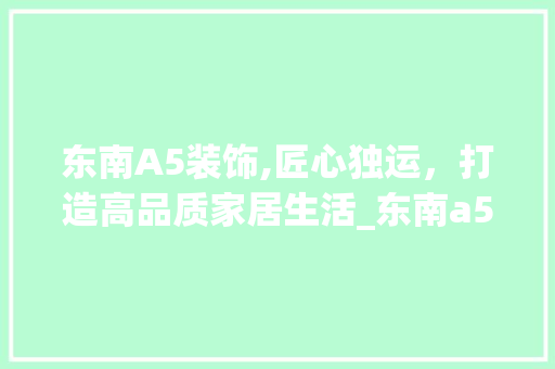 东南A5装饰,匠心独运，打造高品质家居生活_东南a5装饰 东南A5装饰,匠心独运，打造高品质家居生活_东南a5装饰 二手房