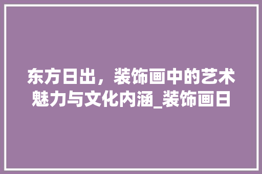 东方日出，装饰画中的艺术魅力与文化内涵_装饰画日出东方 东方日出，装饰画中的艺术魅力与文化内涵_装饰画日出东方 家居装饰
