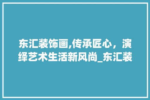 东汇装饰画,传承匠心，演绎艺术生活新风尚_东汇装饰画 东汇装饰画,传承匠心，演绎艺术生活新风尚_东汇装饰画 家居设计