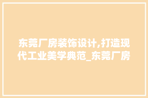 东莞厂房装饰设计,打造现代工业美学典范_东莞厂房装饰设计 东莞厂房装饰设计,打造现代工业美学典范_东莞厂房装饰设计 买房须知