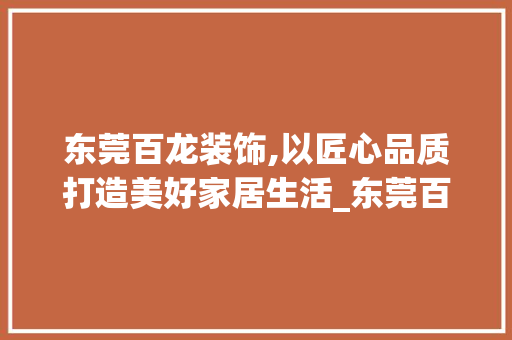 东莞百龙装饰,以匠心品质打造美好家居生活_东莞百龙装饰 东莞百龙装饰,以匠心品质打造美好家居生活_东莞百龙装饰 二手房