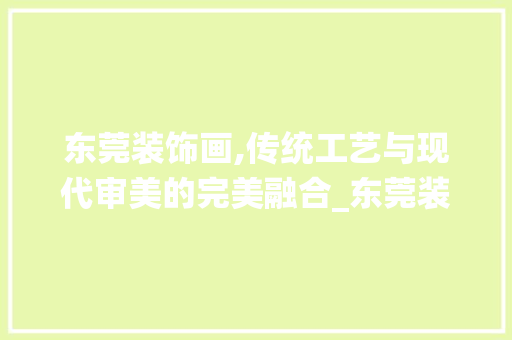 东莞装饰画,传统工艺与现代审美的完美融合_东莞装饰画 东莞装饰画,传统工艺与现代审美的完美融合_东莞装饰画 家居装饰